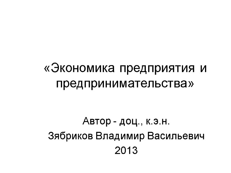 «Экономика предприятия и предпринимательства» Автор - доц., к.э.н. Зябриков Владимир Васильевич 2013 «Экономика предприятия и предпринимательства» Автор - доц., к.э.н. Зябриков Владимир Васильевич 2013